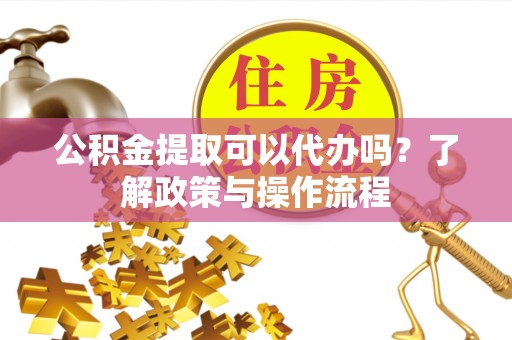 鹿草公积金提取可以代办吗？了解政策与操作流程