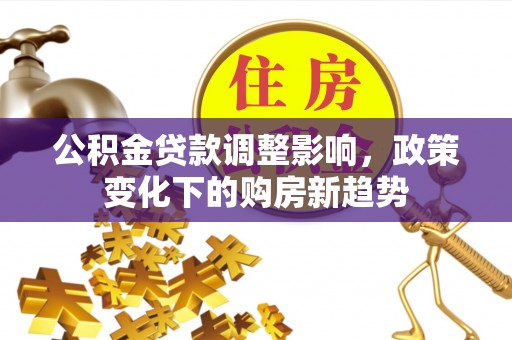 鹿草公积金贷款调整影响，政策变化下的购房新趋势