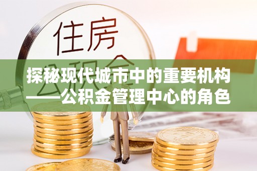 鹿草探秘现代城市中的重要机构——公积金管理中心的角色与使命