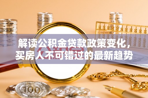 鹿草解读公积金贷款政策变化，买房人不可错过的最新趋势