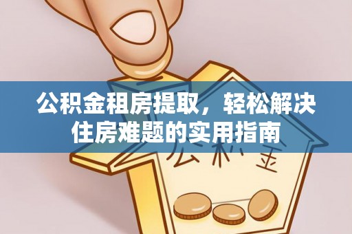 鹿草公积金租房提取，轻松解决住房难题的实用指南