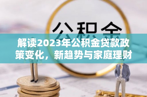 鹿草解读2023年公积金贷款政策变化，新趋势与家庭理财规划