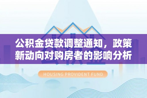 鹿草公积金贷款调整通知，政策新动向对购房者的影响分析