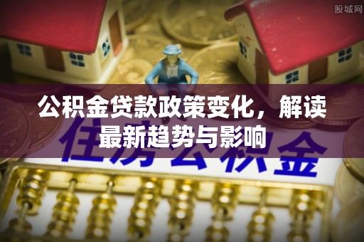 鹿草公积金贷款政策变化，解读最新趋势与影响