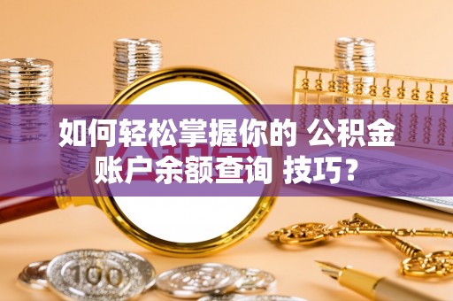 鹿草如何轻松掌握你的 公积金账户余额查询 技巧？