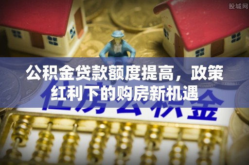鹿草公积金贷款额度提高，政策红利下的购房新机遇